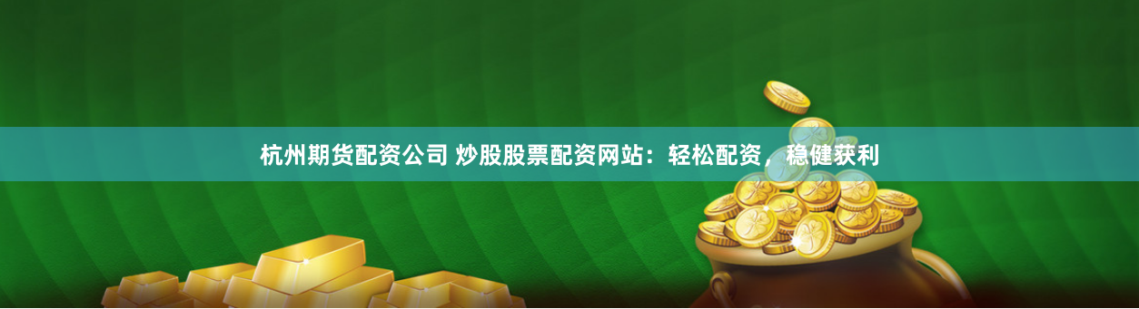 杭州期货配资公司 炒股股票配资网站：轻松配资，稳健获利