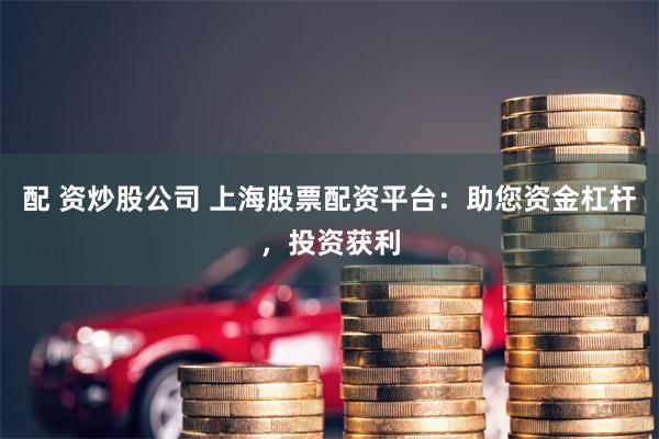 配 资炒股公司 上海股票配资平台：助您资金杠杆，投资获利