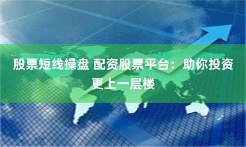 股票短线操盘 配资股票平台：助你投资更上一层楼