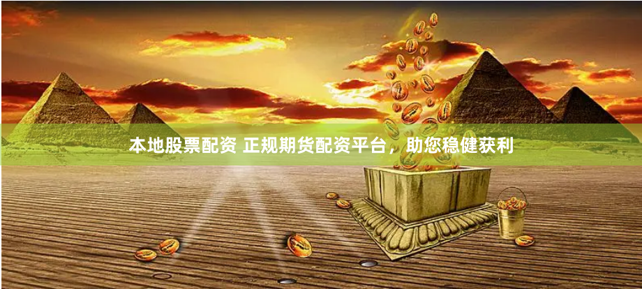 本地股票配资 正规期货配资平台，助您稳健获利