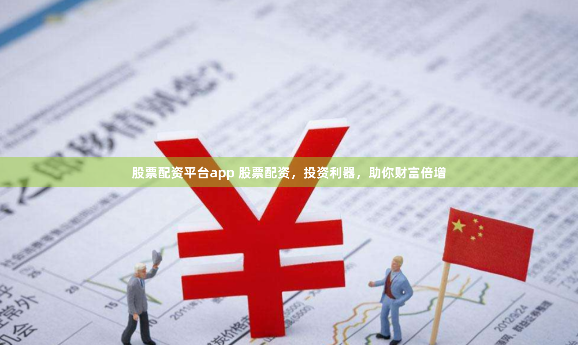 股票配资平台app 股票配资，投资利器，助你财富倍增