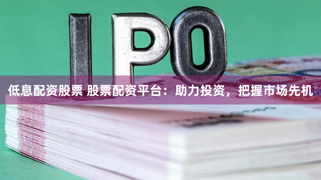 低息配资股票 股票配资平台：助力投资，把握市场先机